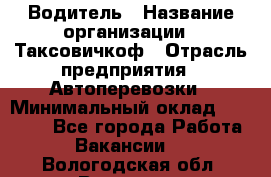 Водитель › Название организации ­ Таксовичкоф › Отрасль предприятия ­ Автоперевозки › Минимальный оклад ­ 70 000 - Все города Работа » Вакансии   . Вологодская обл.,Вологда г.